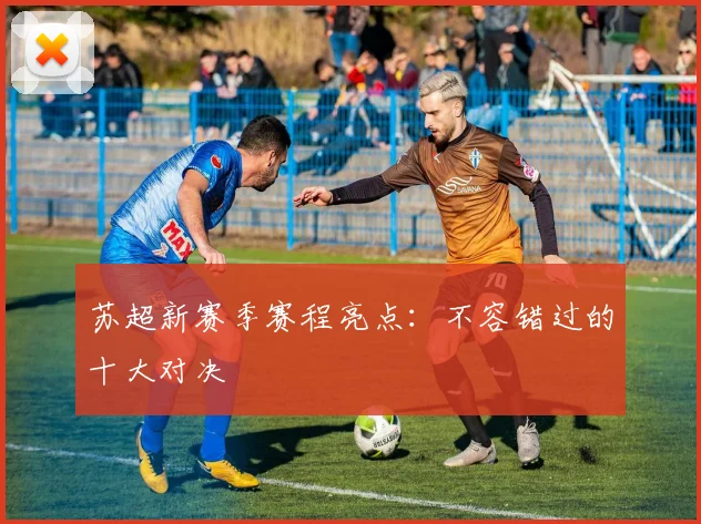 苏超新赛季赛程亮点：不容错过的十大对决
