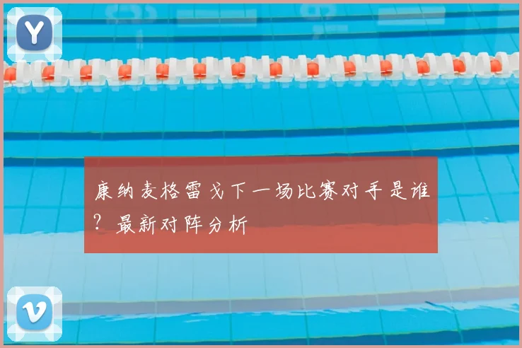 康纳麦格雷戈下一场比赛对手是谁?最新对阵分析