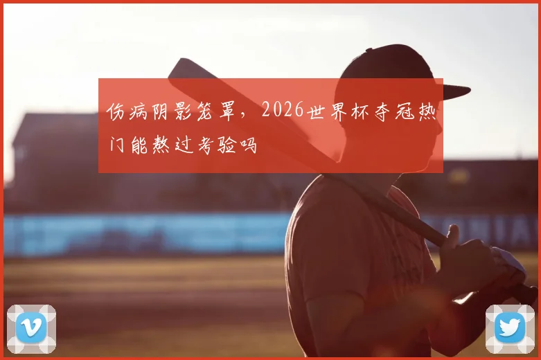 伤病阴影笼罩，2026世界杯夺冠热门能熬过考验吗