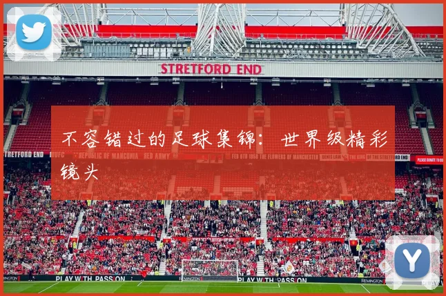 不容错过的足球集锦:世界级精彩镜头
