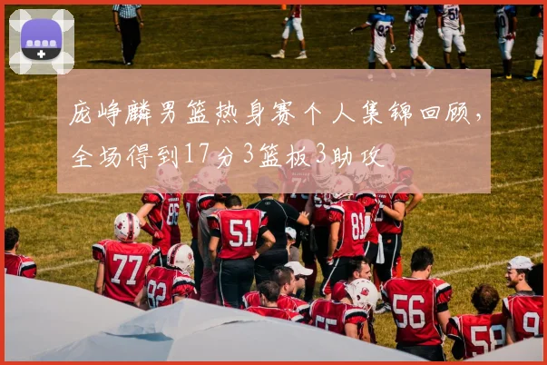庞峥麟男篮热身赛个人集锦回顾,全场得到17分3篮板3助攻