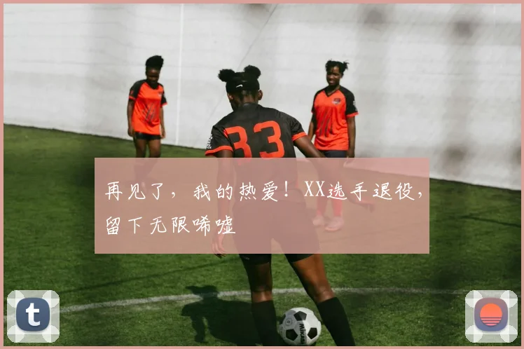 再见了，我的热爱！XX选手退役，留下无限唏嘘