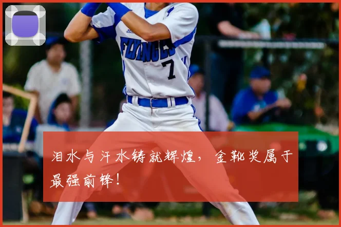 泪水与汗水铸就辉煌，金靴奖属于最强前锋！