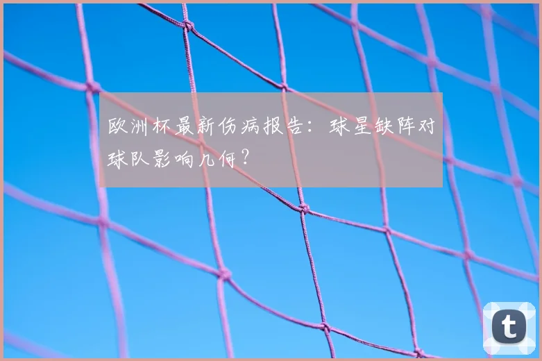 欧洲杯最新伤病报告：球星缺阵对球队影响几何？