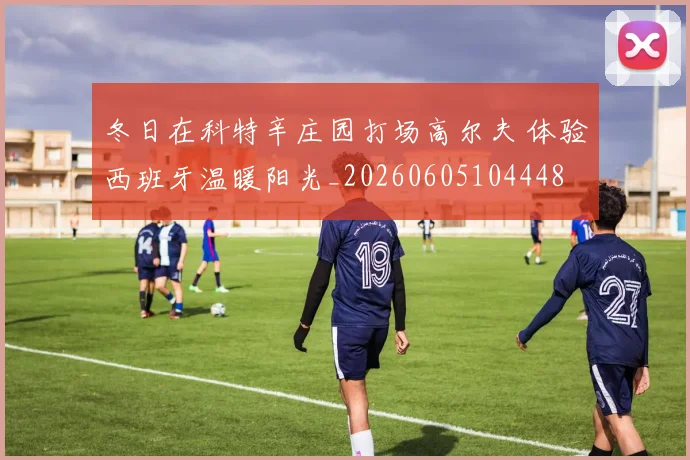 冬日在科特辛庄园打场高尔夫 体验西班牙温暖阳光_20260605104448