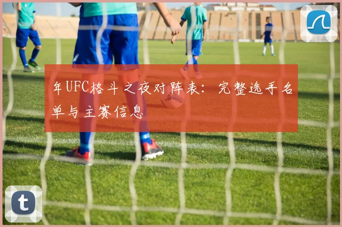 年UFC格斗之夜对阵表:完整选手名单与主赛信息