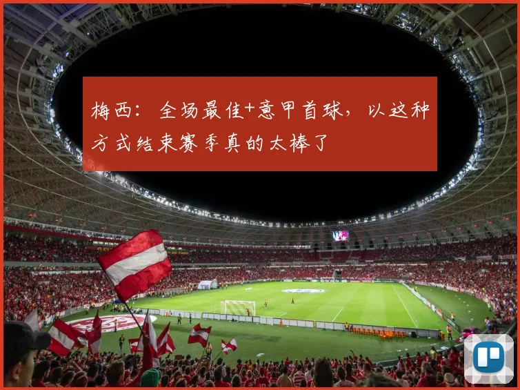 梅西:全场最佳+意甲首球,以这种方式结束赛季真的太棒了