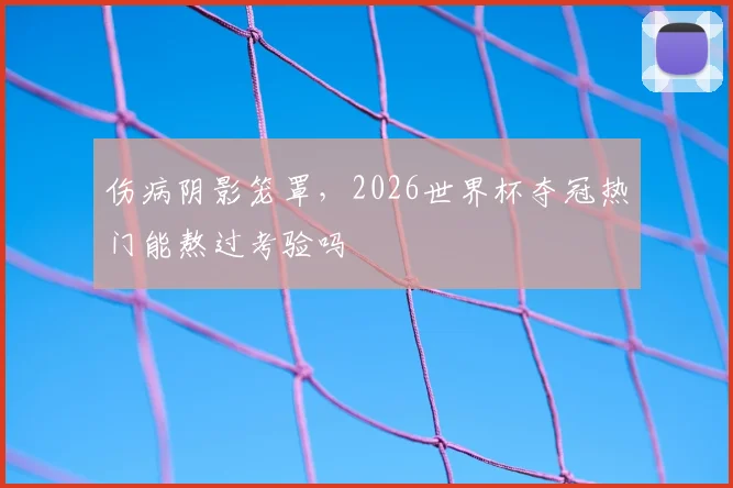 伤病阴影笼罩，2026世界杯夺冠热门能熬过考验吗