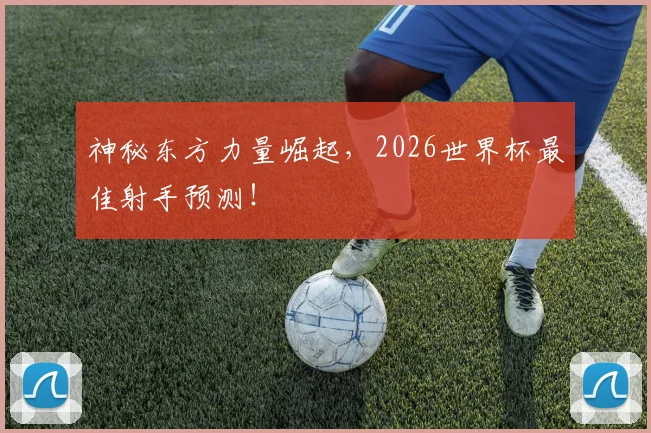 神秘东方力量崛起，2026世界杯最佳射手预测！