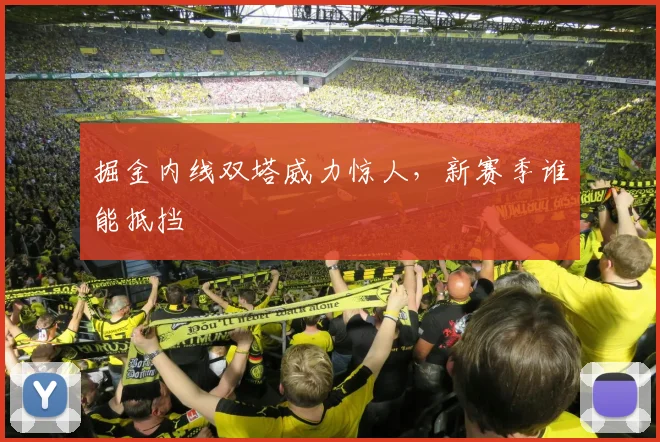 掘金内线双塔威力惊人,新赛季谁能抵挡