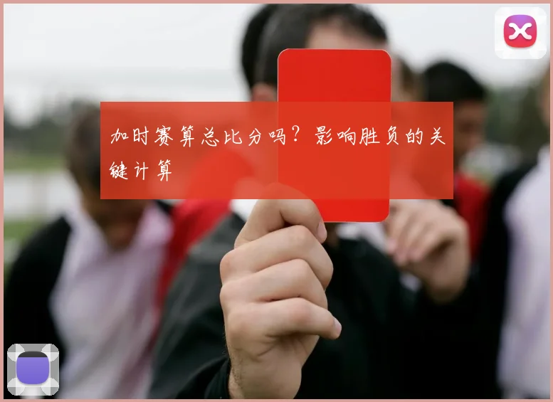 加时赛算总比分吗?影响胜负的关键计算