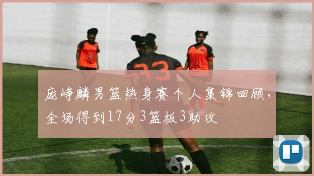 庞峥麟男篮热身赛个人集锦回顾,全场得到17分3篮板3助攻