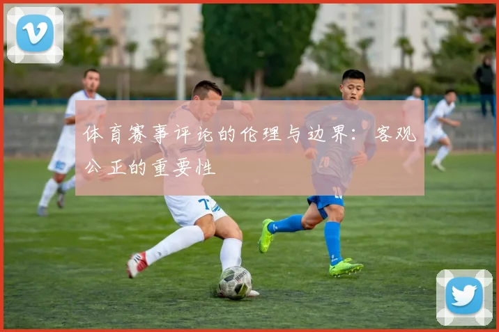 体育赛事评论的伦理与边界:客观公正的重要性