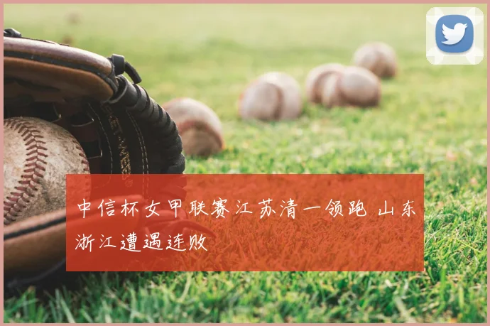 中信杯女甲联赛江苏清一领跑 山东浙江遭遇连败