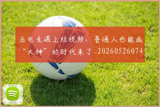 当电竞遇上短视频,普通人也能成“大神”的时代来了_20260526074416