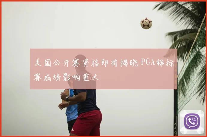 美国公开赛资格即将揭晓 PGA锦标赛成绩影响重大