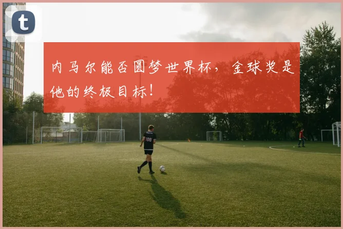 内马尔能否圆梦世界杯,金球奖是他的终极目标!