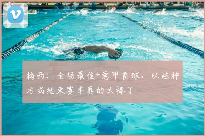 梅西：全场最佳+意甲首球，以这种方式结束赛季真的太棒了