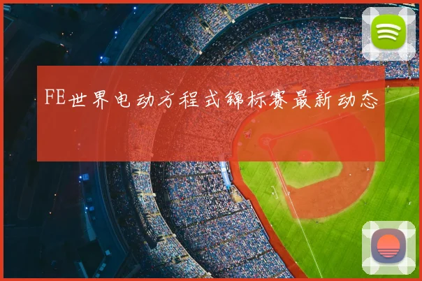 FE世界电动方程式锦标赛最新动态