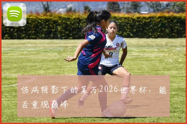 伤病阴影下的莱万2026世界杯，能否重现巅峰