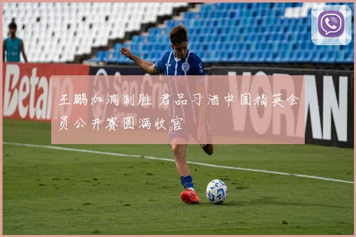 王鹏加洞制胜 君品习酒中国精英会员公开赛圆满收官