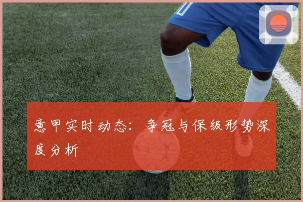 意甲实时动态：争冠与保级形势深度分析