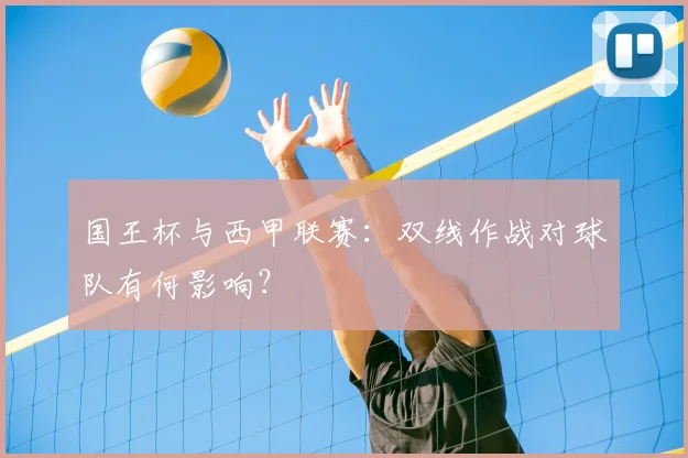 国王杯与西甲联赛:双线作战对球队有何影响?