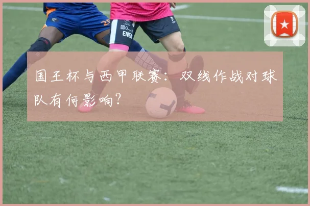 国王杯与西甲联赛:双线作战对球队有何影响?