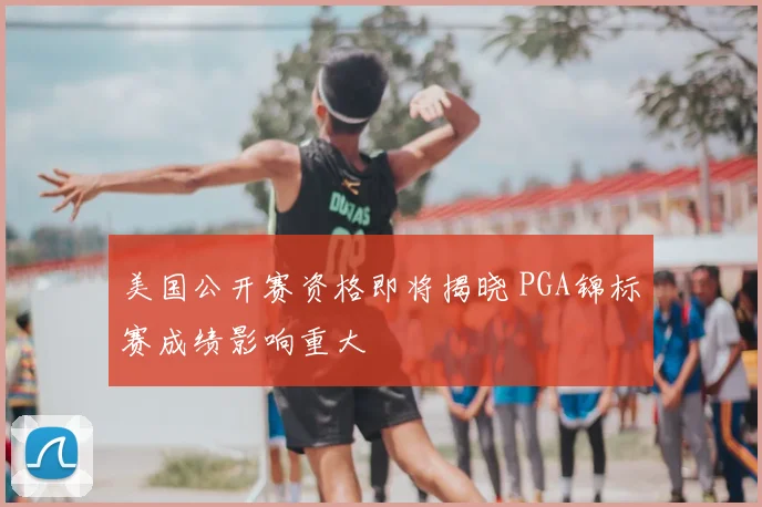美国公开赛资格即将揭晓 PGA锦标赛成绩影响重大