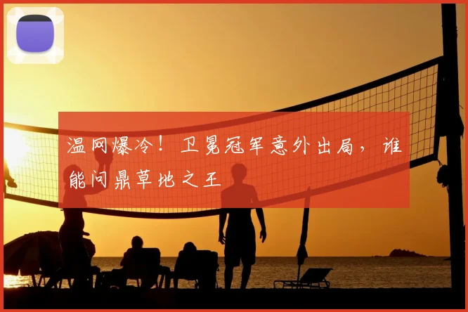 温网爆冷!卫冕冠军意外出局,谁能问鼎草地之王